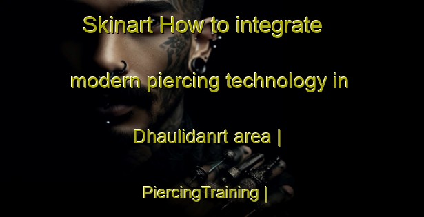 Skinart How to integrate modern piercing technology in Dhaulidanrt area | PiercingTraining | PiercingClasses | SkinartTraining-India
